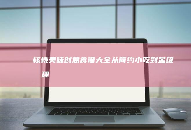 核桃美味创意食谱大全：从简约小吃到星级料理